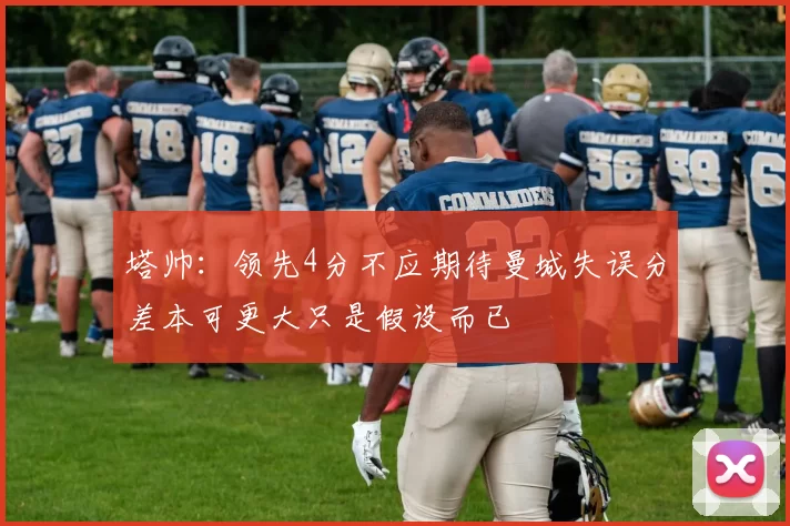 塔帅：领先4分不应期待曼城失误分差本可更大只是假设而已