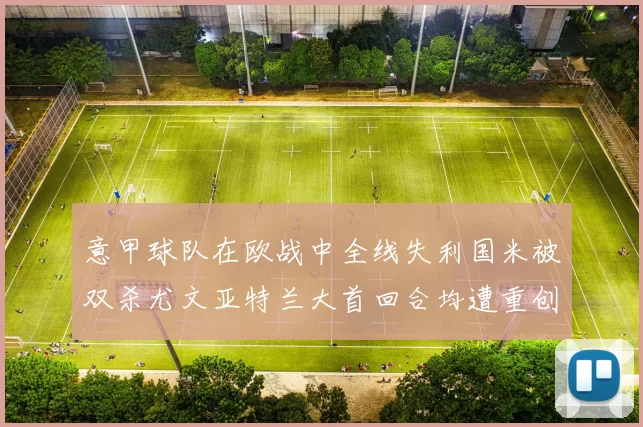 意甲球队在欧战中全线失利国米被双杀尤文亚特兰大首回合均遭重创