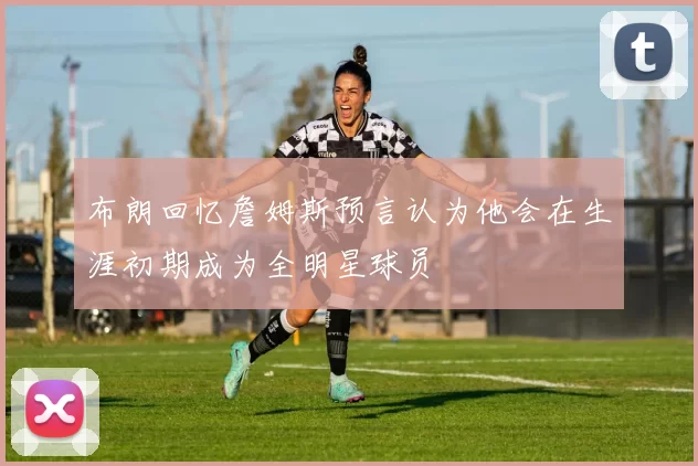 布朗回忆詹姆斯预言认为他会在生涯初期成为全明星球员