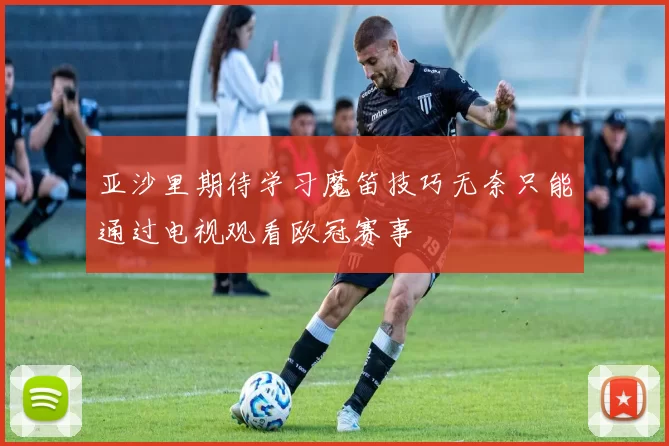 亚沙里期待学习魔笛技巧无奈只能通过电视观看欧冠赛事