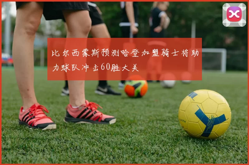 比尔西蒙斯预测哈登加盟骑士将助力球队冲击60胜大关
