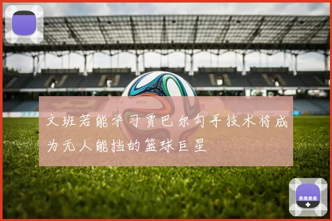 文班若能学习贾巴尔勾手技术将成为无人能挡的篮球巨星