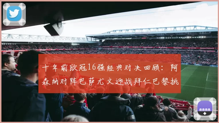 十年前欧冠16强经典对决回顾：阿森纳对阵巴萨尤文迎战拜仁巴黎挑战切尔西