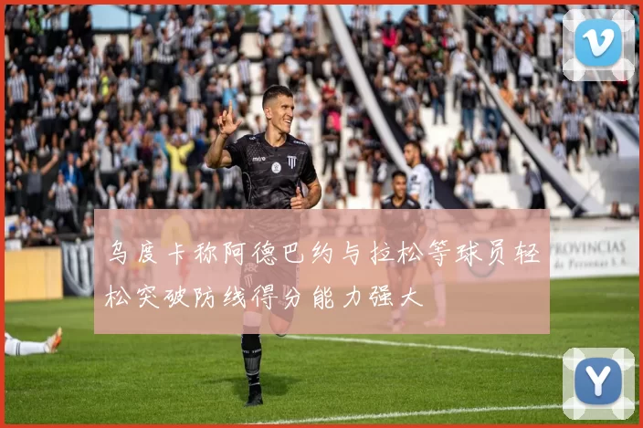 乌度卡称阿德巴约与拉松等球员轻松突破防线得分能力强大