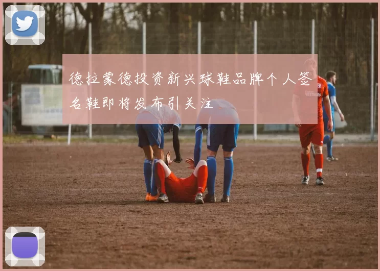 德拉蒙德投资新兴球鞋品牌个人签名鞋即将发布引关注