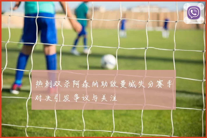 热刺双杀阿森纳助敌曼城失分赛季对决引发争议与关注