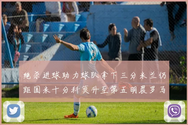 绝杀进球助力球队拿下三分米兰仍距国米十分科莫升至第五明晨罗马对决尤文