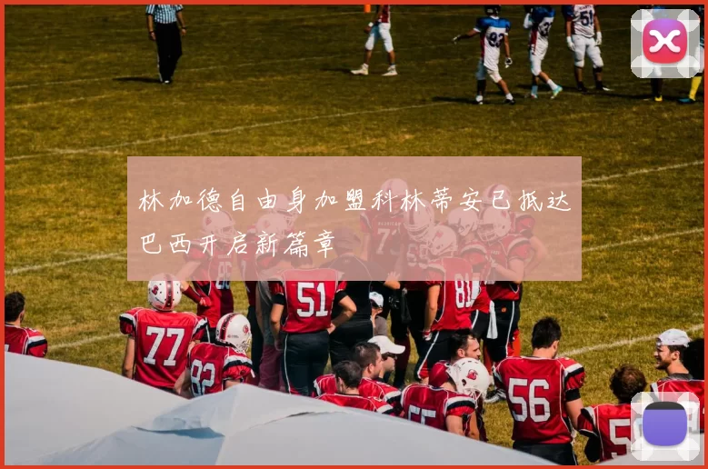 林加德自由身加盟科林蒂安已抵达巴西开启新篇章