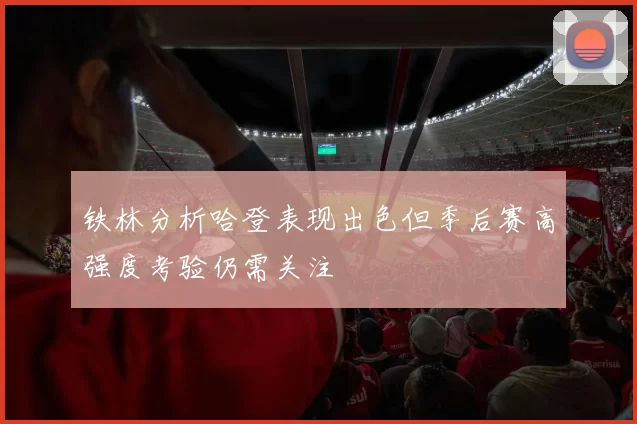 铁林分析哈登表现出色但季后赛高强度考验仍需关注