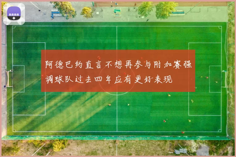 阿德巴约直言不想再参与附加赛强调球队过去四年应有更好表现