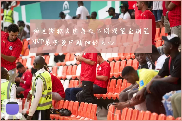 帕金斯称文班与众不同渴望全明星MVP展现曼巴精神的决心