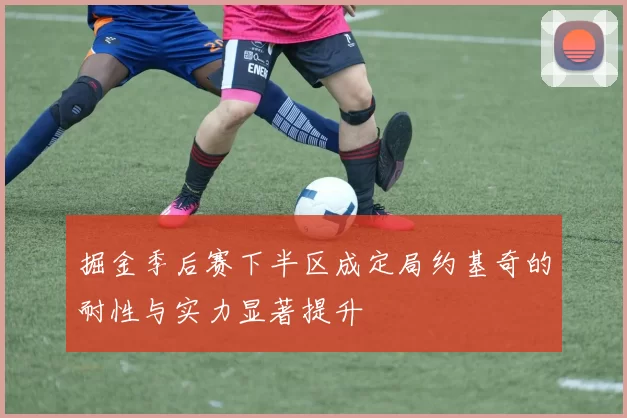 掘金季后赛下半区成定局约基奇的耐性与实力显著提升