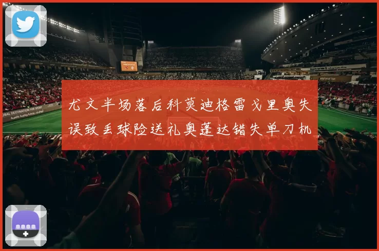 尤文半场落后科莫迪格雷戈里奥失误致丢球险送礼奥蓬达错失单刀机会