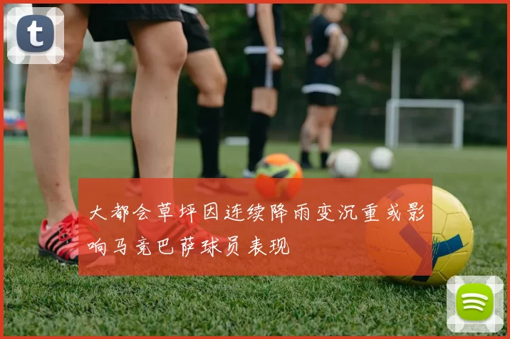 大都会草坪因连续降雨变沉重或影响马竞巴萨球员表现