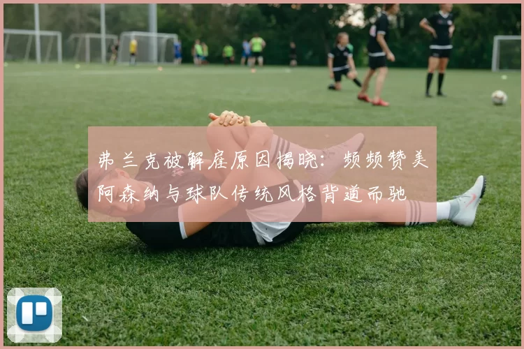 弗兰克被解雇原因揭晓：频频赞美阿森纳与球队传统风格背道而驰