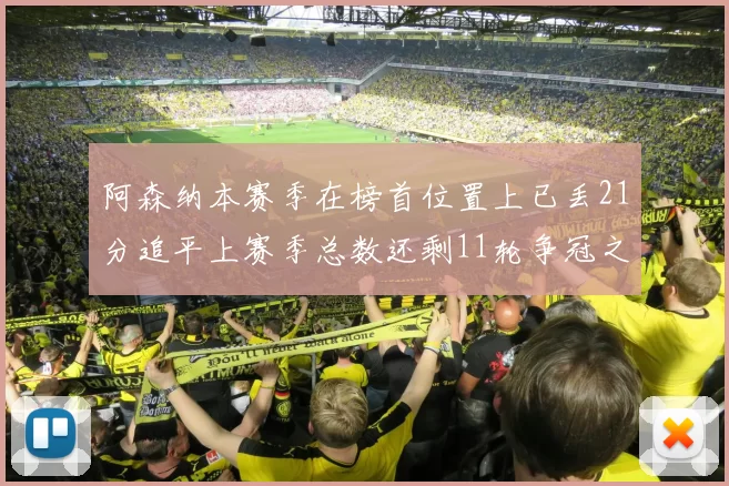 阿森纳本赛季在榜首位置上已丢21分追平上赛季总数还剩11轮争冠之路艰难