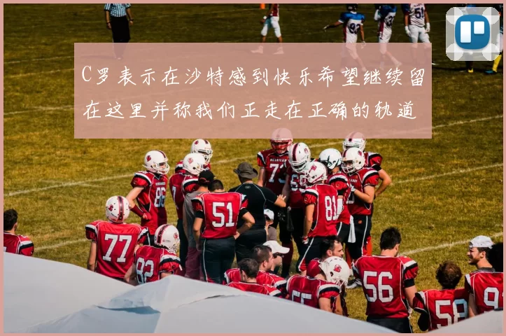 C罗表示在沙特感到快乐希望继续留在这里并称我们正走在正确的轨道上