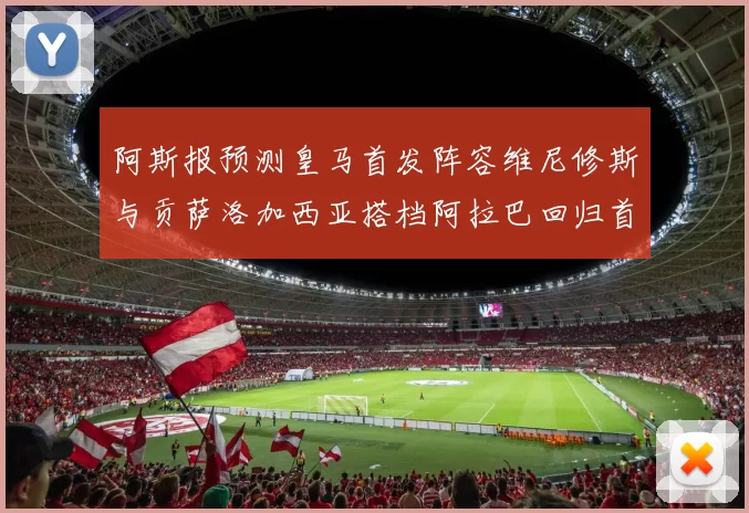 阿斯报预测皇马首发阵容维尼修斯与贡萨洛加西亚搭档阿拉巴回归首发位置