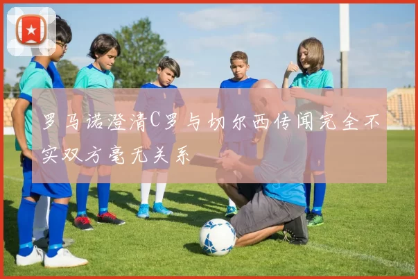 罗马诺澄清C罗与切尔西传闻完全不实双方毫无关系