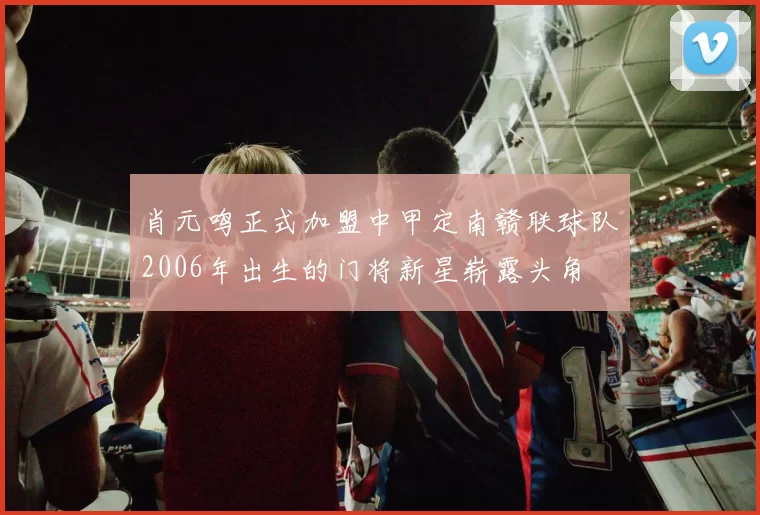 肖元鸣正式加盟中甲定南赣联球队2006年出生的门将新星崭露头角