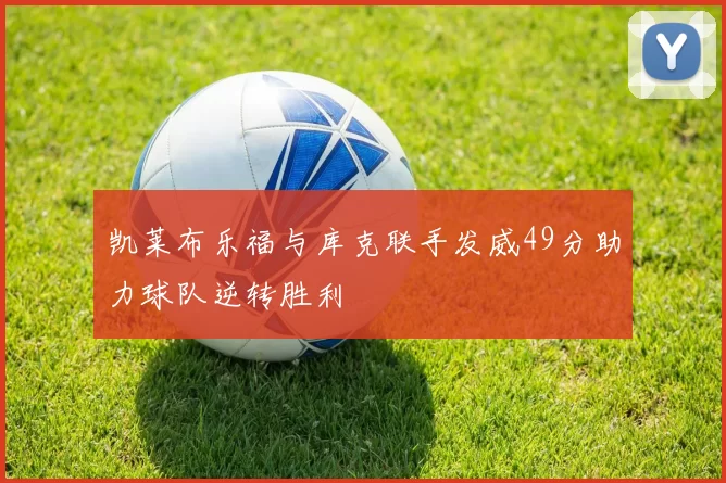 凯莱布乐福与库克联手发威49分助力球队逆转胜利