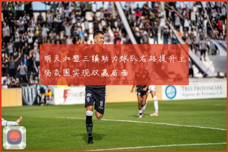 明天加盟三镇助力球队右路提升主场氛围实现双赢局面