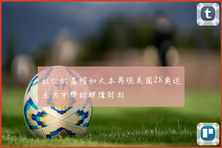 杜伦的盖帽如大本再现美国28奥运主力中锋的辉煌时刻