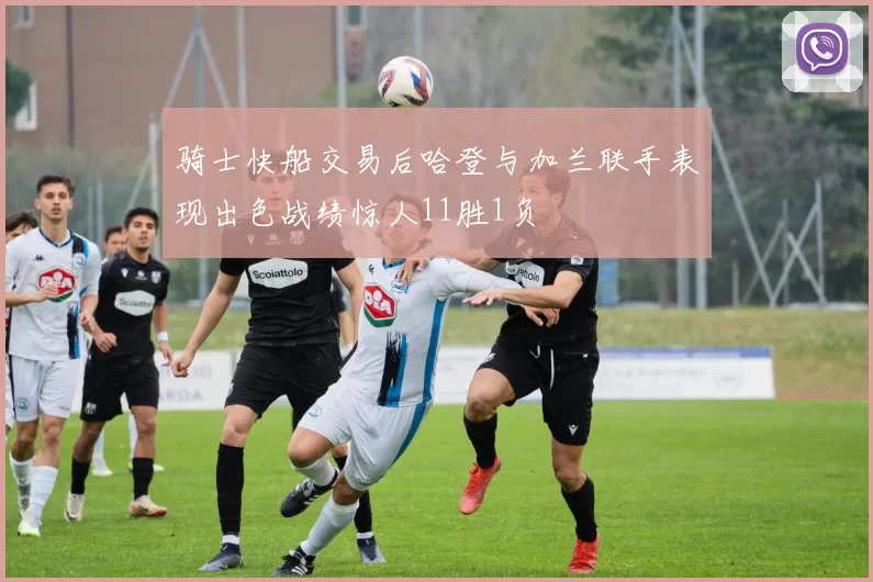 骑士快船交易后哈登与加兰联手表现出色战绩惊人11胜1负