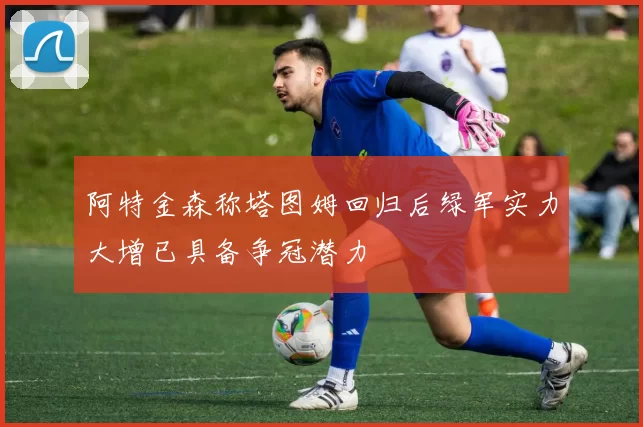 阿特金森称塔图姆回归后绿军实力大增已具备争冠潜力