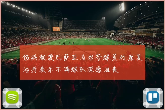伤病潮袭巴萨亚马尔等球员对康复治疗表示不满球队深感沮丧